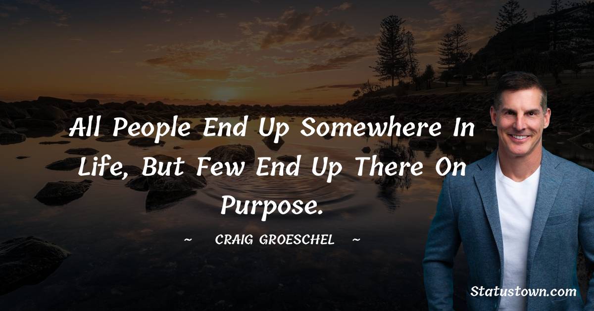 Craig Groeschel Quotes - All people end up somewhere in life, but few end up there on purpose.